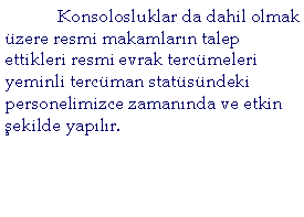 Text Box: 	Konsolosluklar da dahil olmak zere resmi makamlarn talep ettikleri resmi evrak tercmeleri yeminli tercman statsndeki personelimizce zamannda ve etkin ekilde yaplr. 